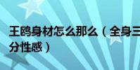王鸥身材怎么那么(全身三百六十度无死角十分性感)