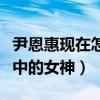 尹恩惠现在怎么样了（曾经的她是无数观众心中的女神）