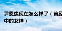 尹恩惠现在怎么样了(曾经的她是无数观众心中的女神)