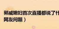 郭威媳妇首次直播都说了什么(并未正面回应网友问题)