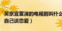 吴京宣萱演的电视剧叫什么(吴京竟在剧中和自己谈恋爱)