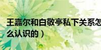 王嘉尔和白敬亭私下关系怎么样(两个人是怎么认识的)