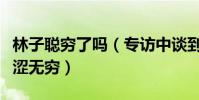 林子聪穷了吗(专访中谈到鲜为人知的一面苦涩无穷)