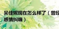 吴佳妮现在怎么样了(曾经与马景涛有过一段感情纠缠)