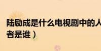 陆励成是什么电视剧中的人物(这个角色扮演者是谁)