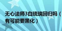 无心法师3白琉璃回归吗(这一次的白琉璃很有可能要黑化)