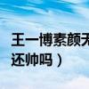 王一博素颜无滤镜照片曝光（素颜状态下的他还帅吗）