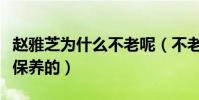 赵雅芝为什么不老呢(不老女神赵雅芝是如何保养的)