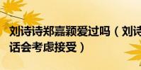 刘诗诗郑嘉颖爱过吗(刘诗诗说郑嘉颖表白的话会考虑接受)