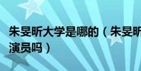 朱旻昕大学是哪的(朱旻昕大学学习的专业是演员吗)