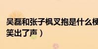 吴磊和张子枫叉抱是什么梗(看到下半身直接笑出了声)