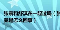 张震和舒淇在一起过吗(张震和舒淇的绯闻究竟是怎么回事)