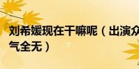 刘希媛现在干嘛呢(出演众多影视剧的她现人气全无)
