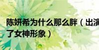 陈妍希为什么那么胖(出演神雕侠侣时的她毁了女神形象)