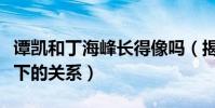 谭凯和丁海峰长得像吗(揭秘谭凯和丁海峰私下的关系)