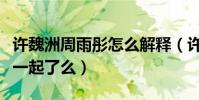 许魏洲周雨彤怎么解释(许魏洲黄景瑜真的在一起了么)