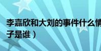 李嘉欣和大刘的事件什么情况(网传滚烫肉丸子是谁)
