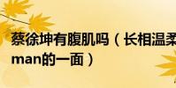 蔡徐坤有腹肌吗(长相温柔的他竟然也有这样man的一面)