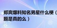 郑爽爆料知名男星什么梗(郑爽现在开始炒话题是真的么)