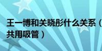 王一博和关晓彤什么关系(网曝王一博关晓彤共用吸管)