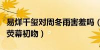 易烊千玺对周冬雨害羞吗(少年的你中贡献出荧幕初吻)