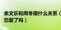 余文乐和周冬雨什么关系(余文乐与周冬雨谈恋爱了吗)