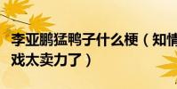 李亚鹏猛鸭子什么梗(知情人爆料李亚鹏拍床戏太卖力了)