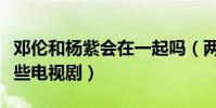 邓伦和杨紫会在一起吗(两个人一共合作了哪些电视剧)