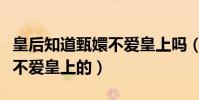 皇后知道甄嬛不爱皇上吗(她是如何得知甄嬛不爱皇上的)