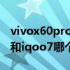 vivox60pro 和iqoo7哪个好（vivox60pro 和iqoo7哪个好）