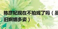 陈彦妃现在不拍戏了吗(虽然已结婚生子但依旧婀娜多姿)