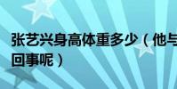 张艺兴身高体重多少(他与杨紫之间是怎么一回事呢)