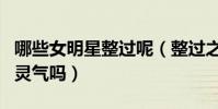 哪些女明星整过呢(整过之后的她逐渐失去了灵气吗)
