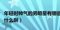 年轻时帅气的男明星有哪些(他们到底经历了什么啊)