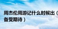 周杰伦周游记什么时候出(周董朋友全情参与备受期待)