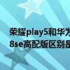 荣耀play5和华为nova8se的区别（荣耀play5和华为nova8se高配版区别是什么）