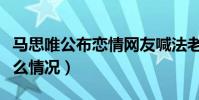 马思唯公布恋情网友喊法老进来吃醋(两人什么情况)