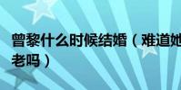 曾黎什么时候结婚(难道她真的要选择孤独终老吗)