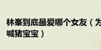 林峯到底最爱哪个女友(为什么有女生被林峯喊猪宝宝)