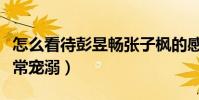 怎么看待彭昱畅张子枫的感情(彭彭对妹妹非常宠溺)