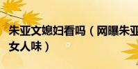 朱亚文媳妇看吗(网曝朱亚文老婆气质极佳有女人味)