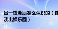 吕一钱泳辰怎么认识的(结婚后的两个人逐渐淡出娱乐圈)