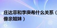 庄达菲和李庚希什么关系(庄达菲和李庚长得像亲姐妹)