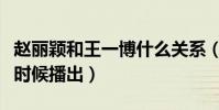 赵丽颖和王一博什么关系(两个人的新剧什么时候播出)