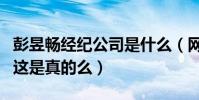 彭昱畅经纪公司是什么(网曝彭昱畅已经解约这是真的么)