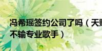 冯希瑶签约公司了吗(天赋异禀13岁就登台不输专业歌手)