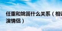 任重和姚笛什么关系(相识九年5次合作3次演情侣)