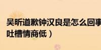 吴昕道歉钟汉良是怎么回事(二手转卖礼物被吐槽情商低)