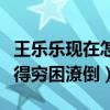 王乐乐现在怎么样了（知情人说王乐乐现在过得穷困潦倒）
