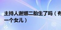 主持人谢娜二胎生了吗(有爆料称谢娜又生了一个女儿)